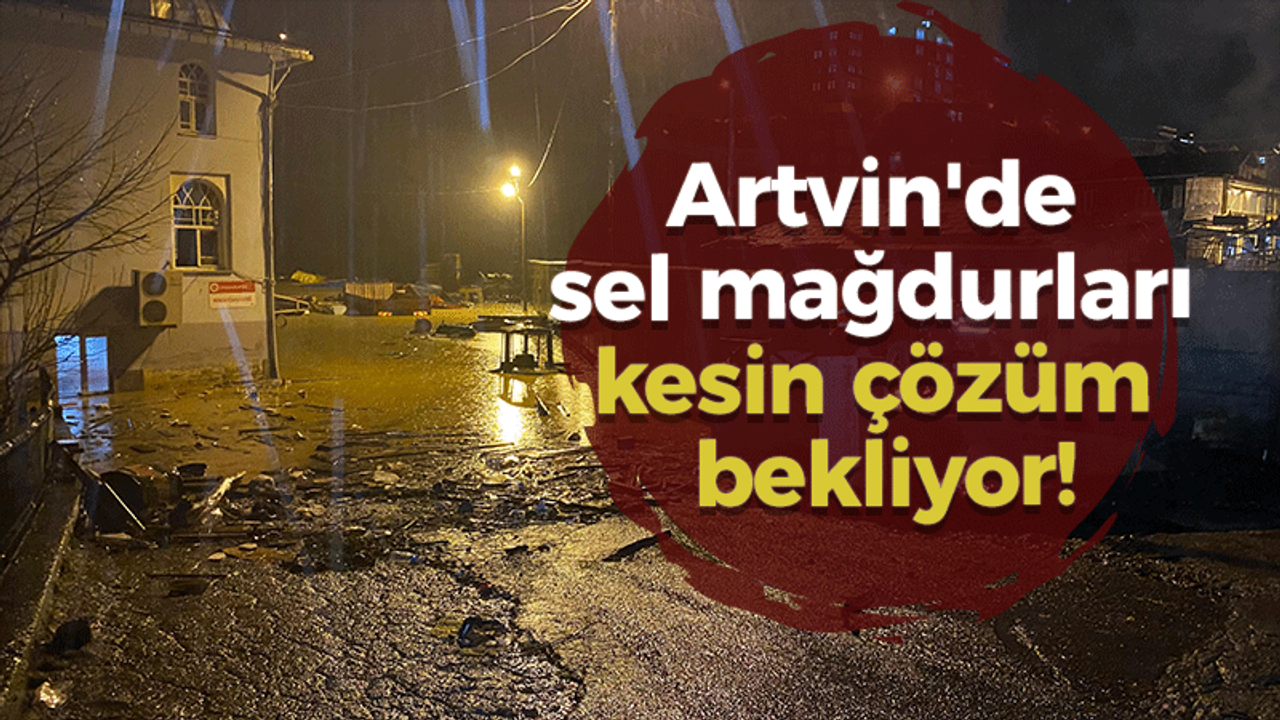 Artvin'de sel mağdurları kesin çözüm bekliyor!