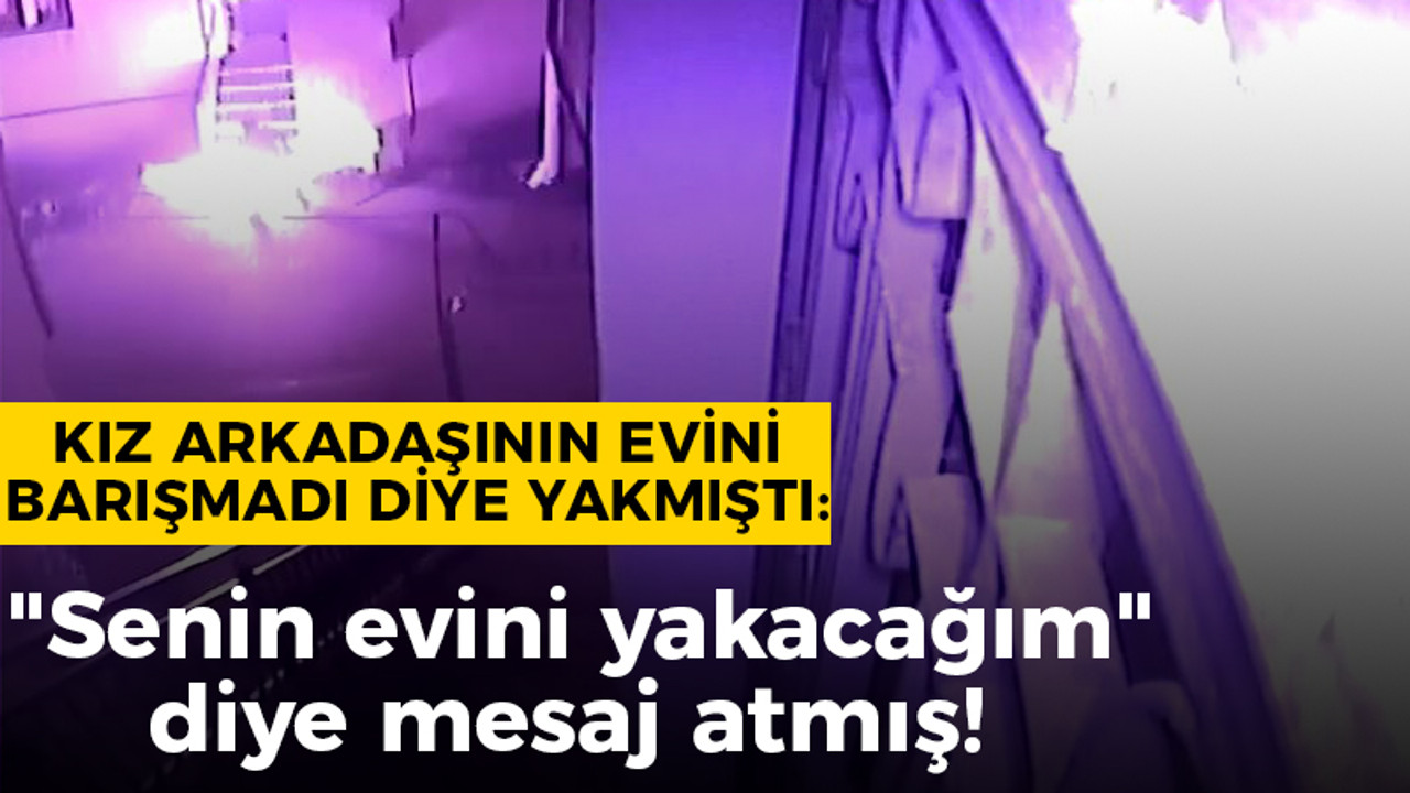 Barışma teklifini reddince evi yakmıştı: "Senin evini yakacağım" diye mesaj atmış!