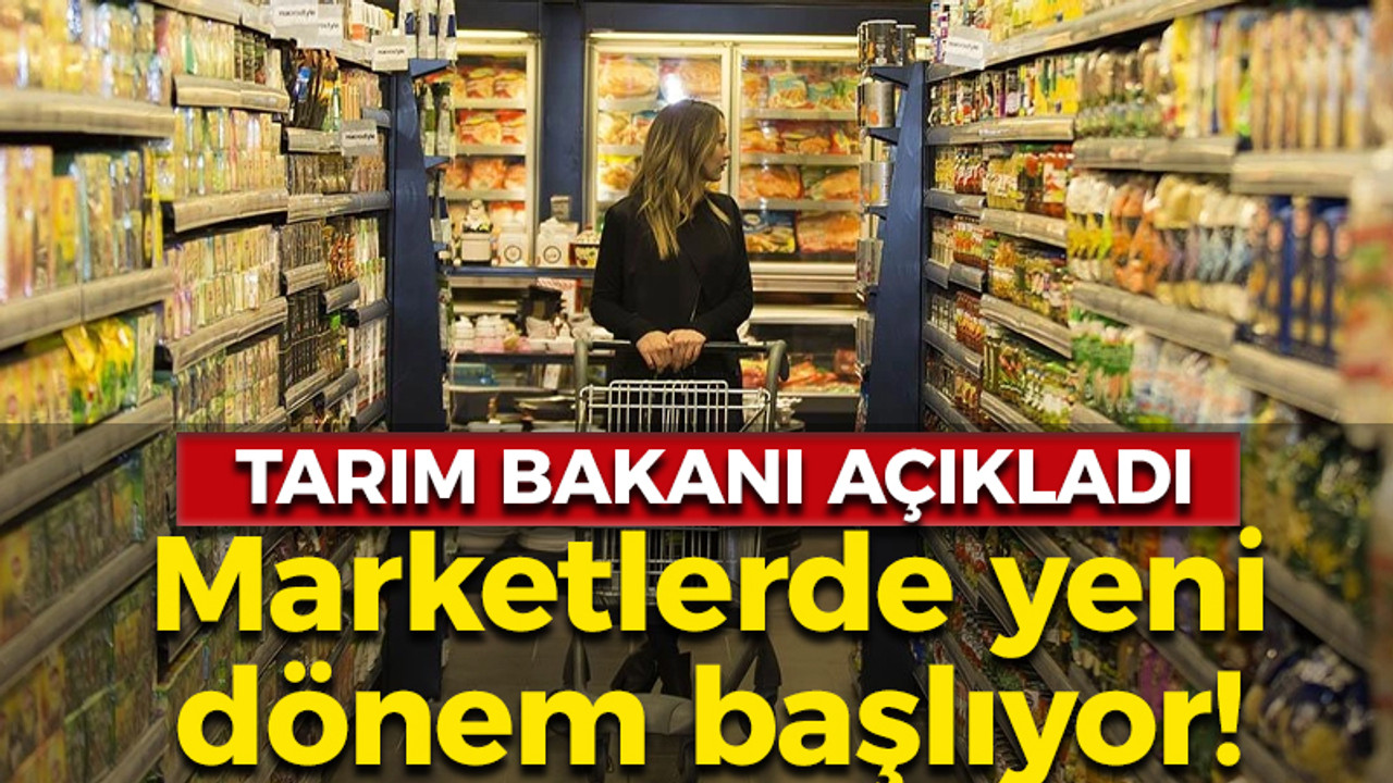 Tarım bakanı açıkladı: Marketlerde yeni dönem başlıyor!