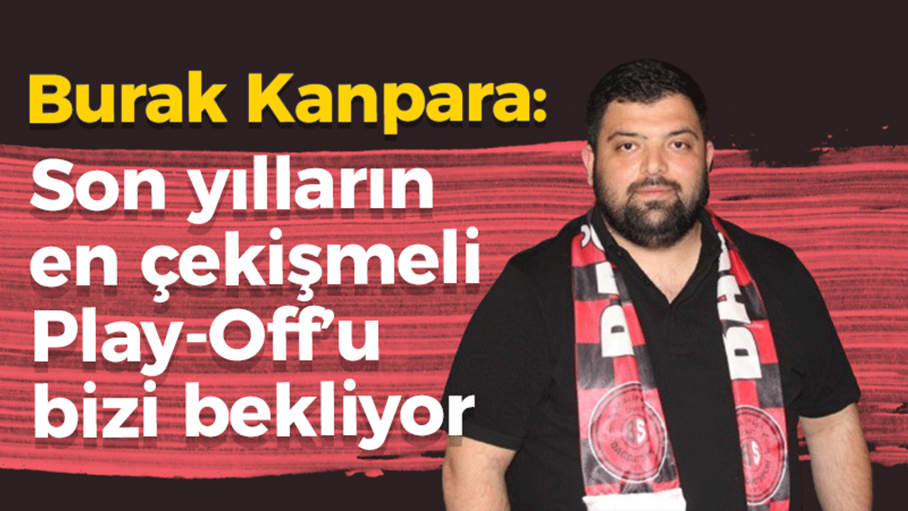 Burak Kanpara: Son yılların en çekişmeli Play-Off’u bizi bekliyor