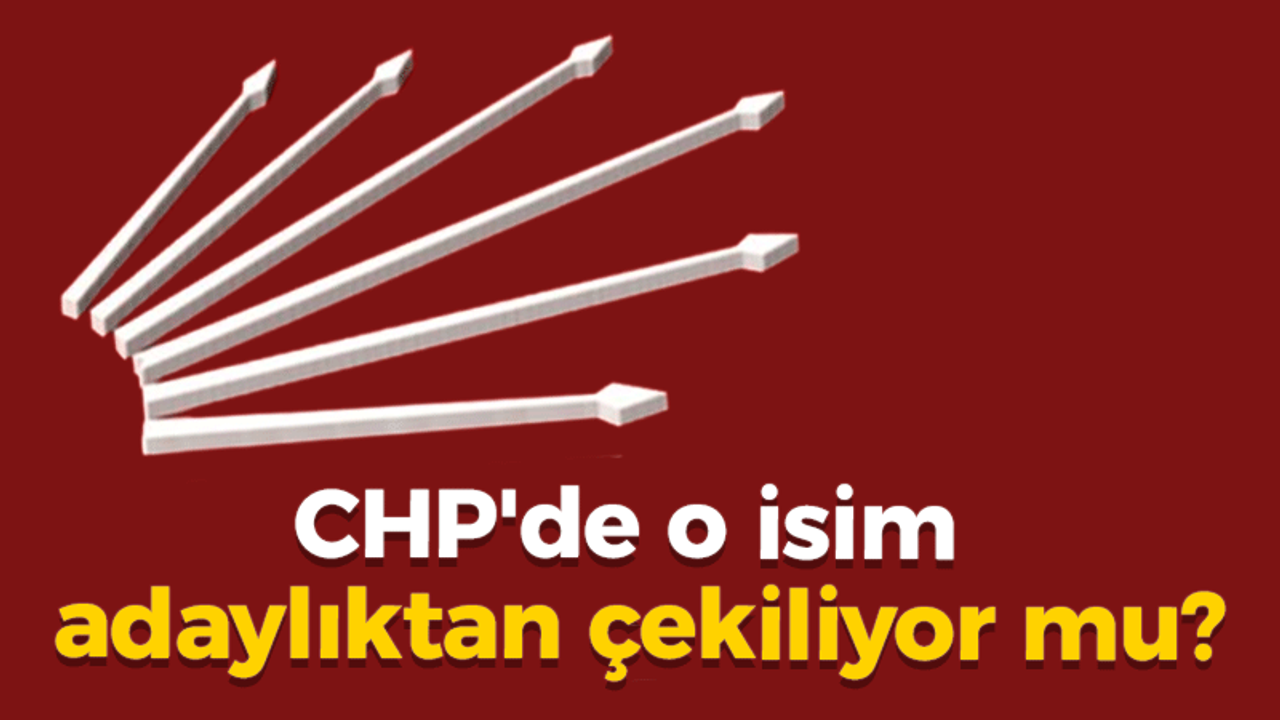 CHP'de o isim adaylıktan çekiliyor mu?