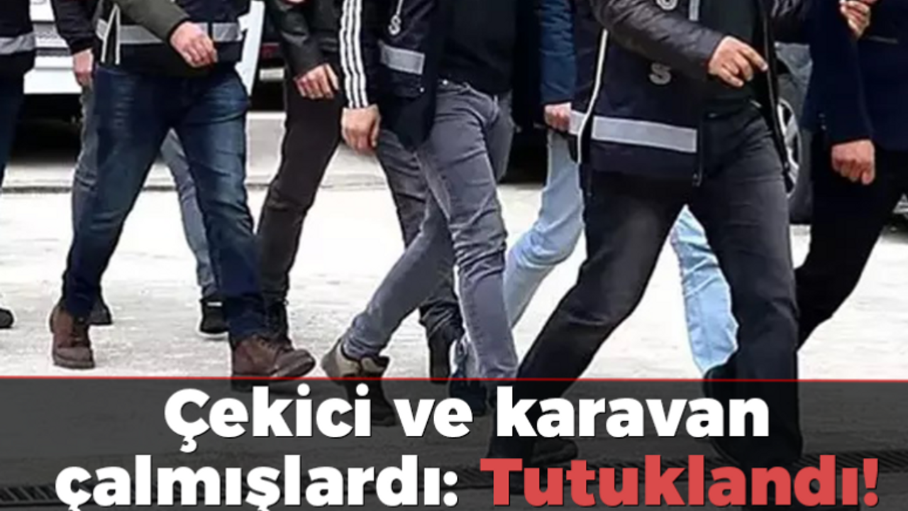 Çekici ve karavan çalmışlardı: Tutuklandı!