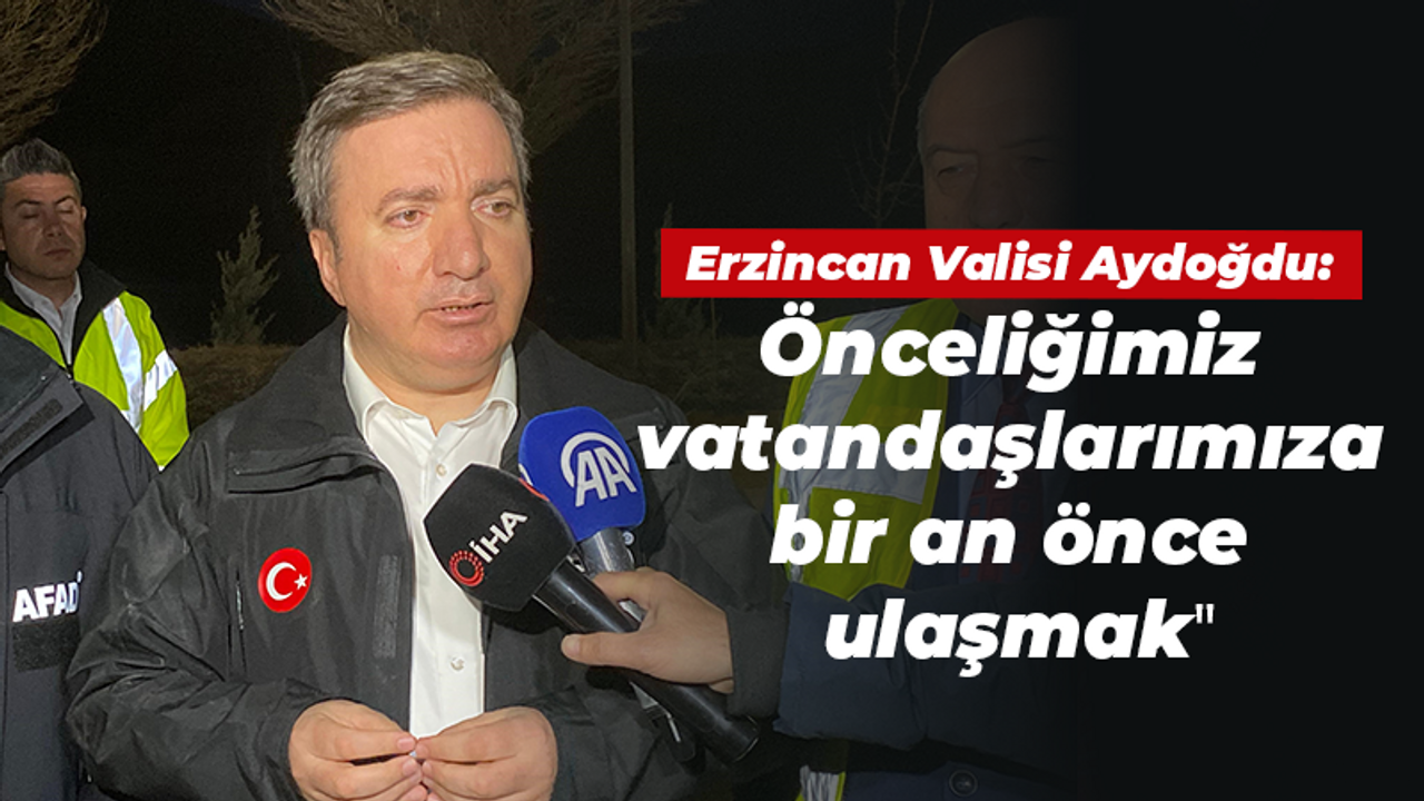 Erzincan Valisi Aydoğdu: Önceliğimiz vatandaşlarımıza bir an önce ulaşmak"