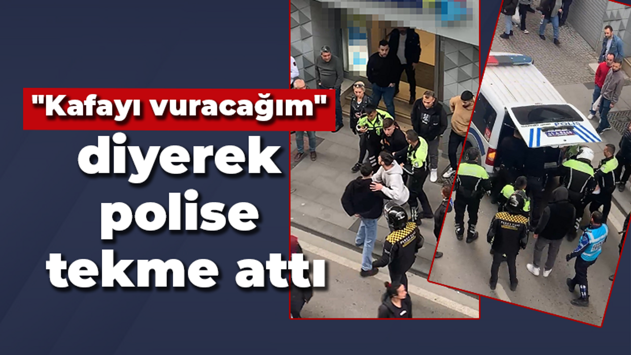 "Kafayı vuracağım" diyerek polise tekme attı