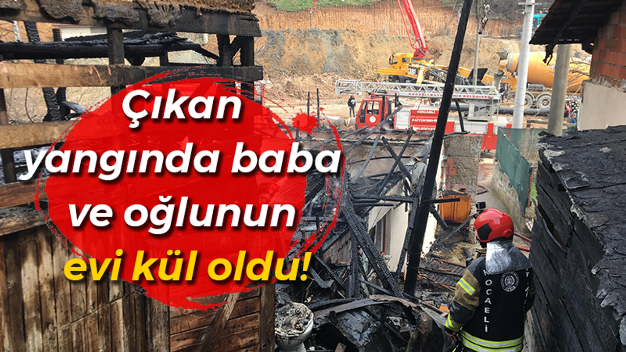 Çıkan yangında baba ve oğlunun evi kül oldu!