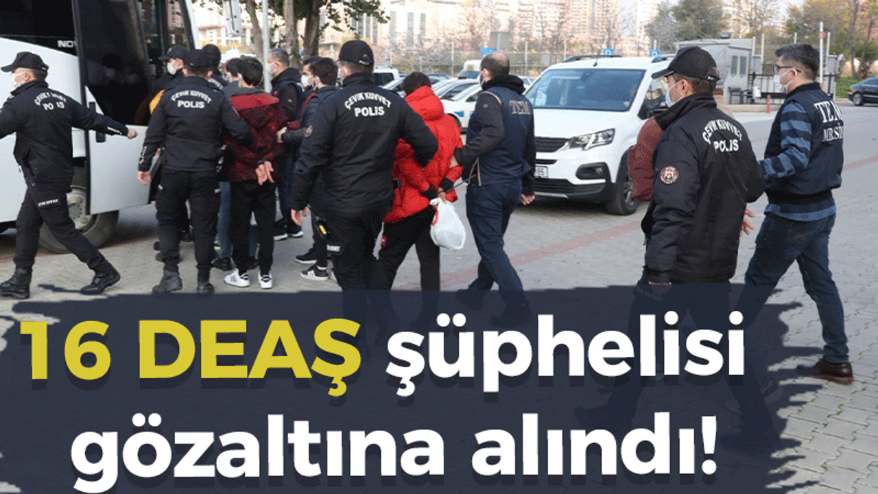 16 DEAŞ şüphelisi gözaltına alındı!