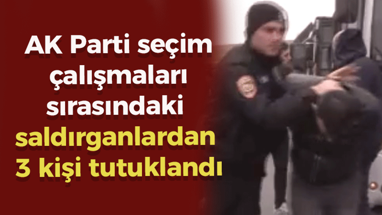 AK Parti seçim çalışmaları sırasındaki saldırganlardan 3 kişi tutuklandı