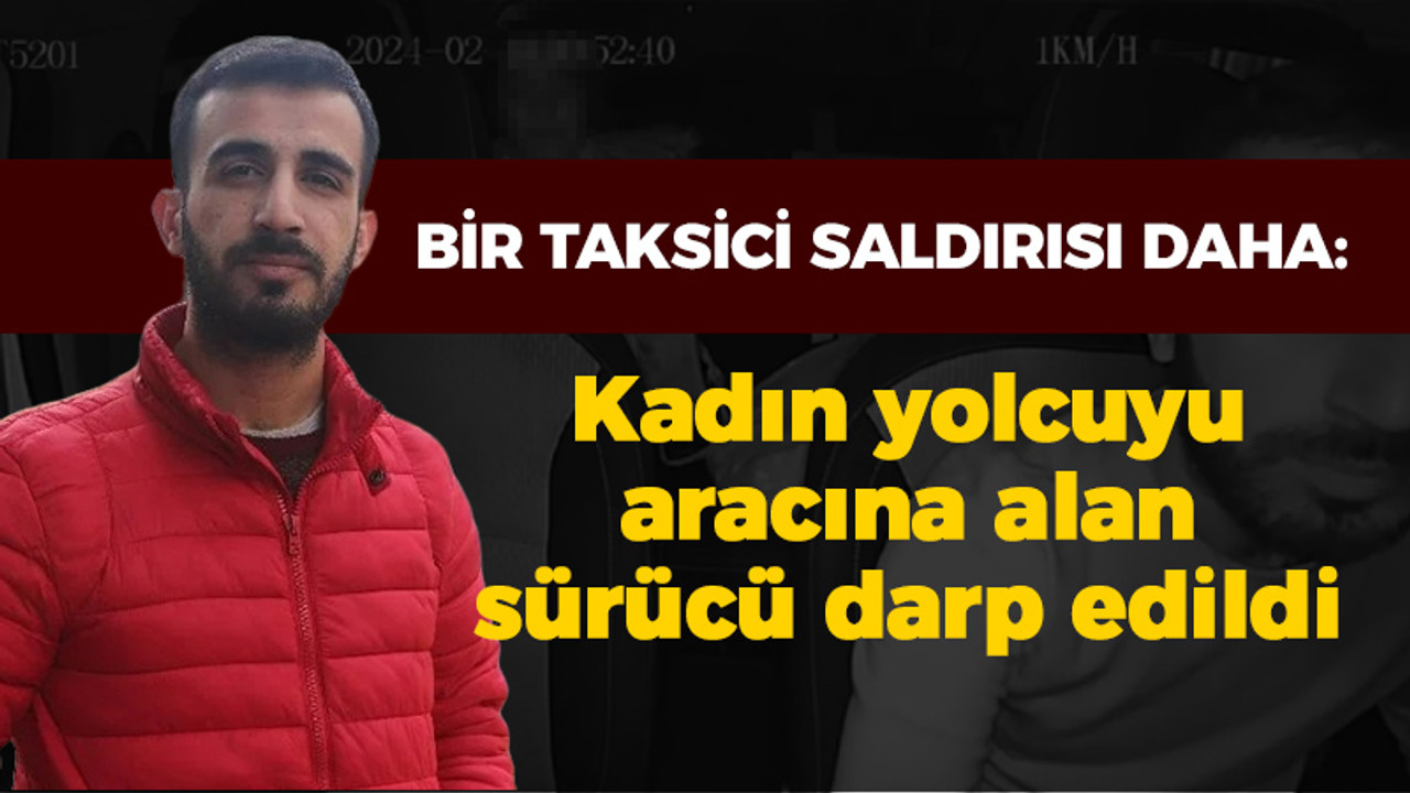 Bir taksici saldırısı daha: Kadın yolcuyu aracına alan sürücü darp edildi