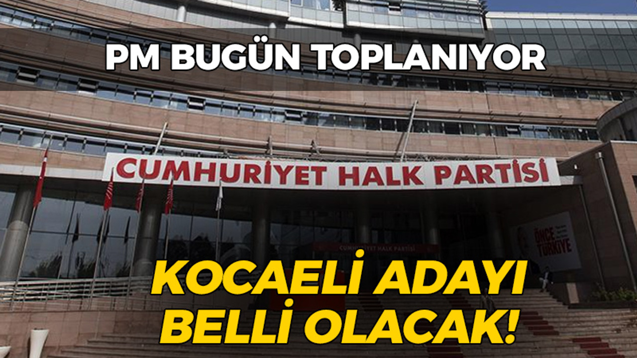 CHP'de PM bugün: Kocaeli adayı belli olacak!