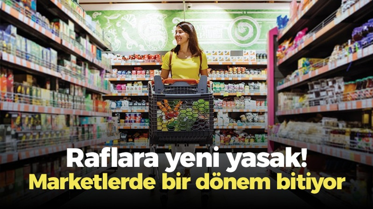 Raflara yeni yasak! Marketlerde bir dönem bitiyor