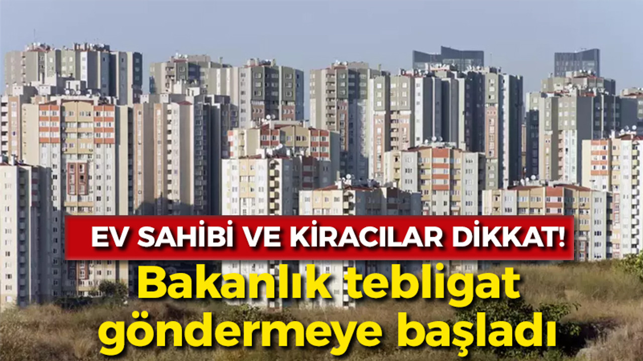 Ev sahibi ve kiracılar dikkat! Bakanlık tebligat göndermeye başladı