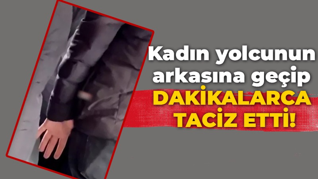 Kadın yolcunun arkasına geçip dakikalarca taciz etti!