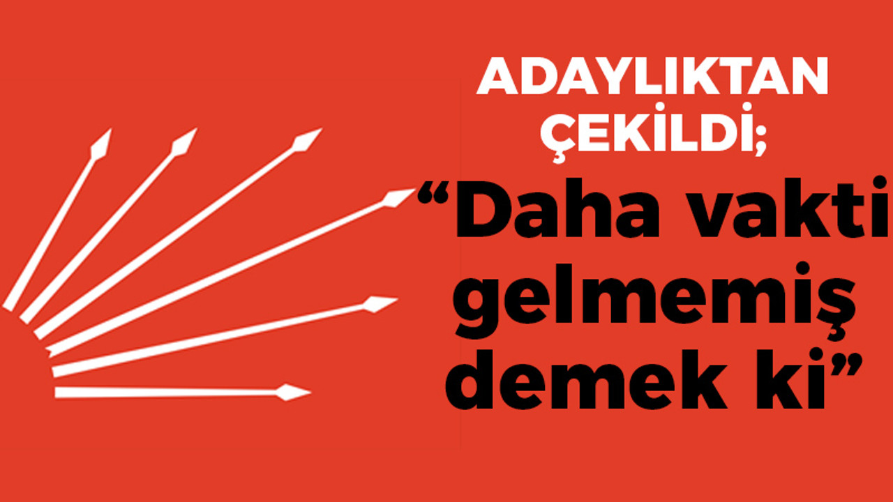 CHP'li isim adaylıktan çekildi; "Daha vakti gelmemiş demek ki"