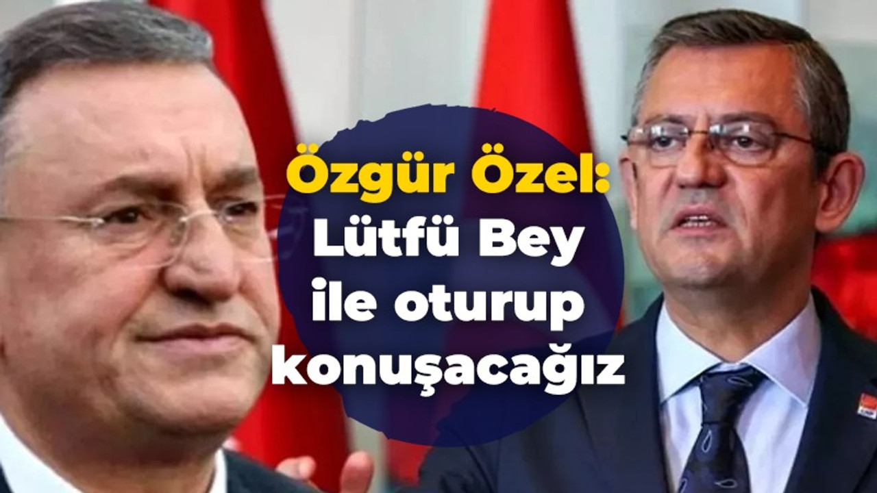 Özgür Özel: Lütfü Bey ile oturup konuşacağız