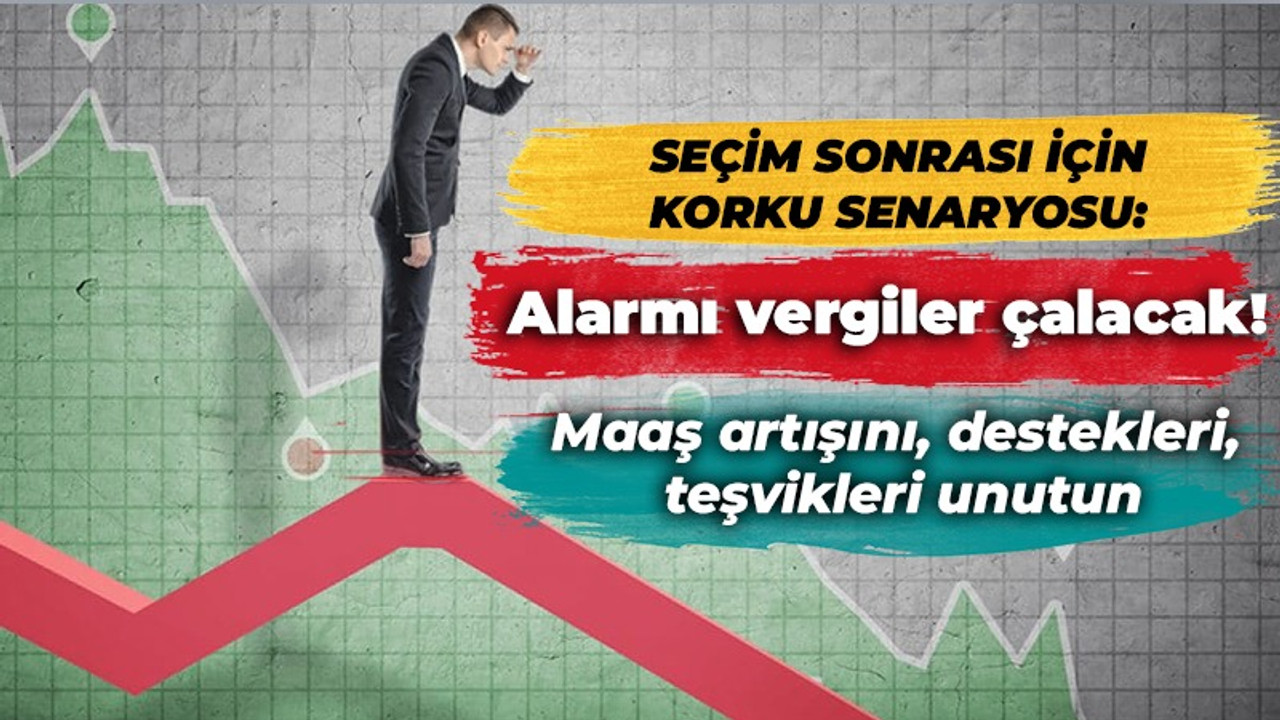 Seçim sonrası için korku senaryosu: Alarmı vergiler çalacak! Maaş artışını, destekleri, teşvikleri unutun