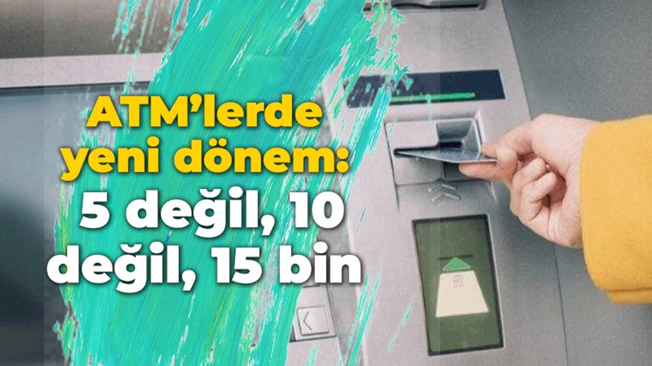 ATM’lerde yeni dönem: 5 değil, 10 değil, 15 bin