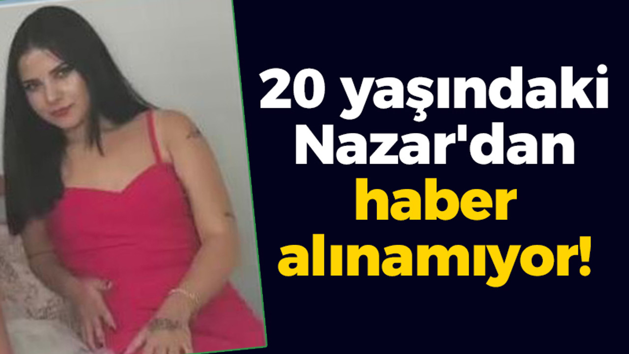 20 yaşındaki Nazar'dan haber alınamıyor!