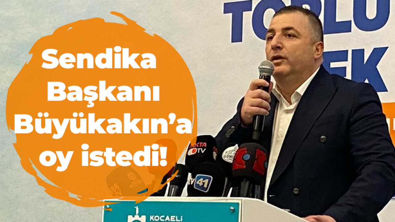 Sendika Başkanı Büyükakın’a oy istedi!