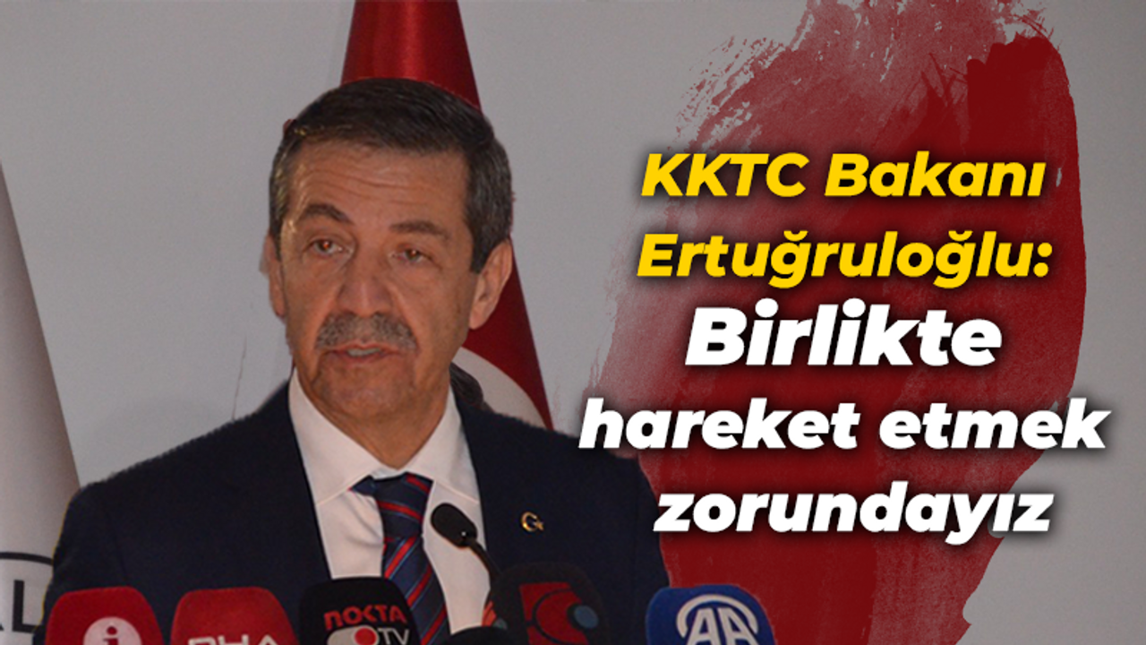 KKTC Bakanı Ertuğruloğlu: Birlikte hareket etmek zorundayız