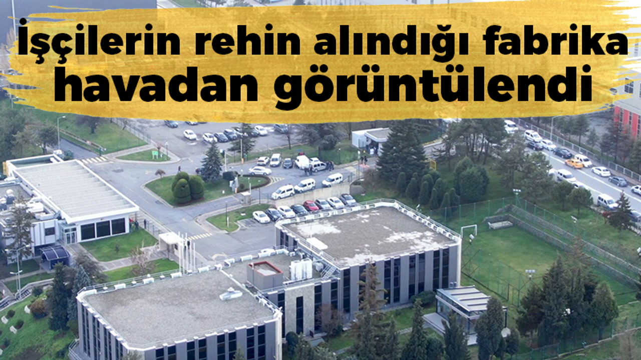 İşçilerin rehin alındığı fabrika havadan görüntülendi