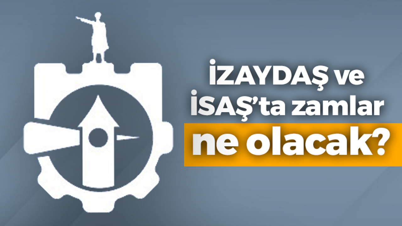 İZAYDAŞ ve İSAŞ’ta zamlar ne olacak?