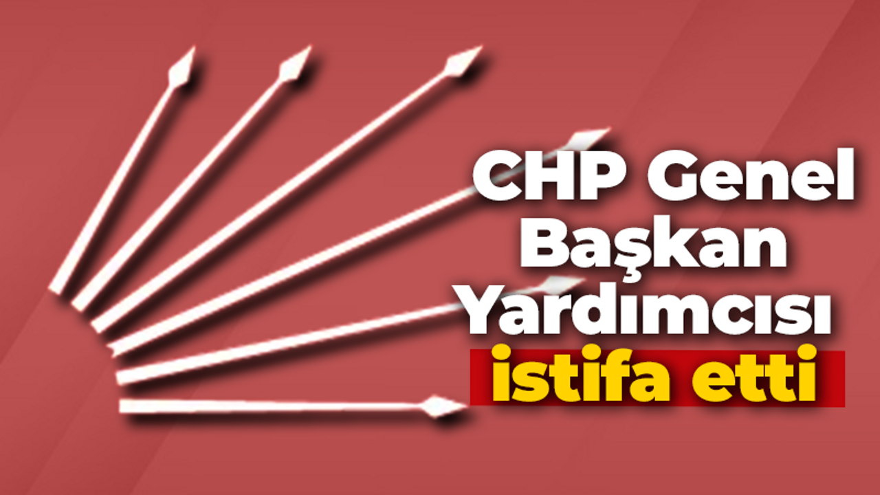 CHP Genel Başkan Yardımcısı istifa etti!