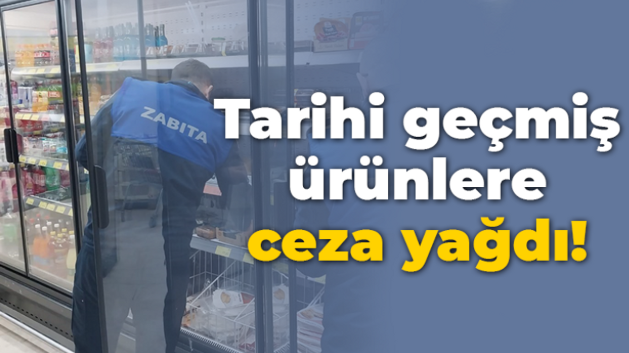 Tarihi geçmiş ürünlere ceza yağdı!