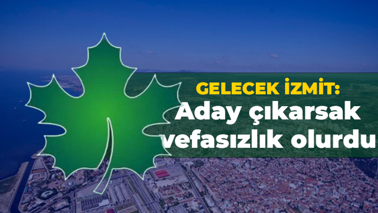 Gelecek İzmit: Aday çıkarsak vefasızlık olurdu