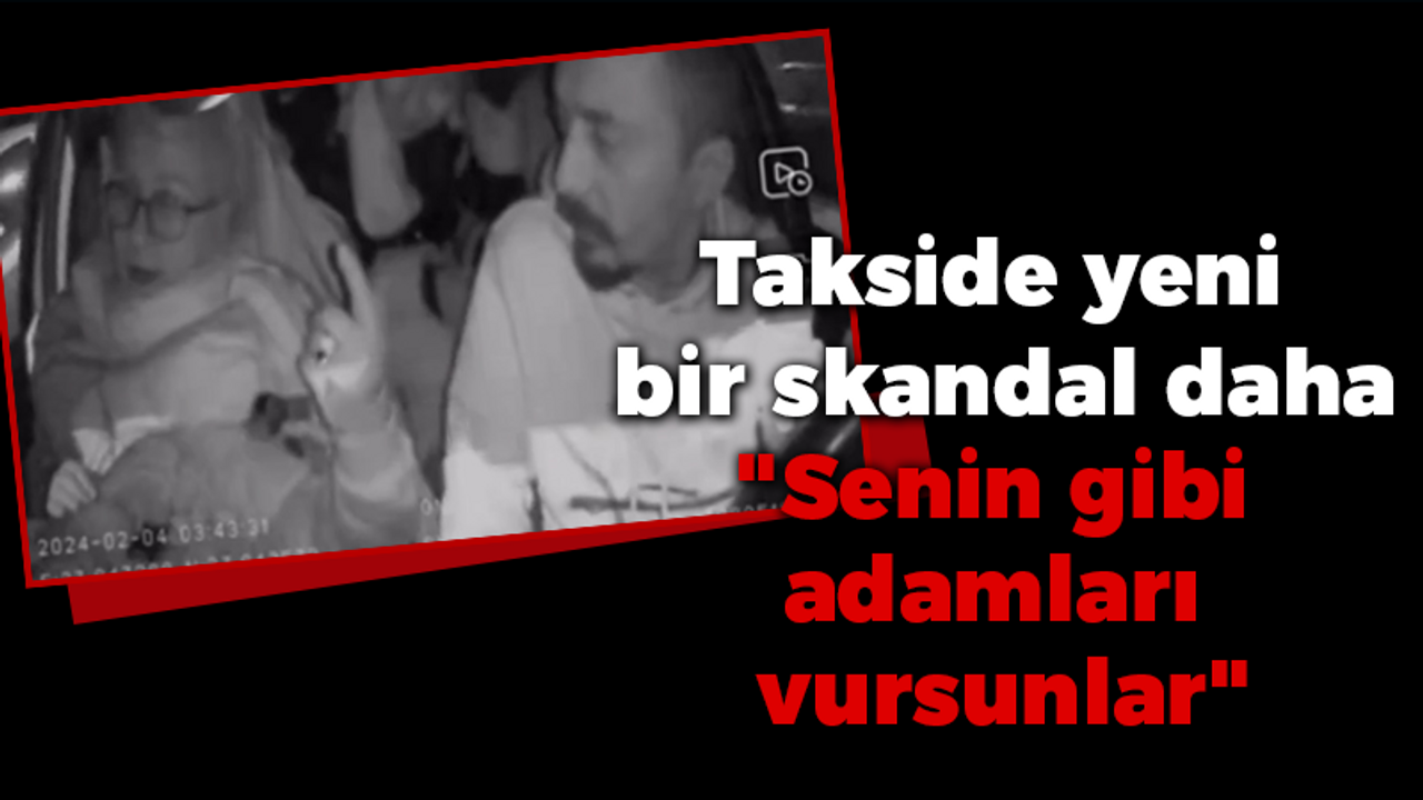 Takside yeni bir skandal daha "Senin gibi adamları vursunlar"