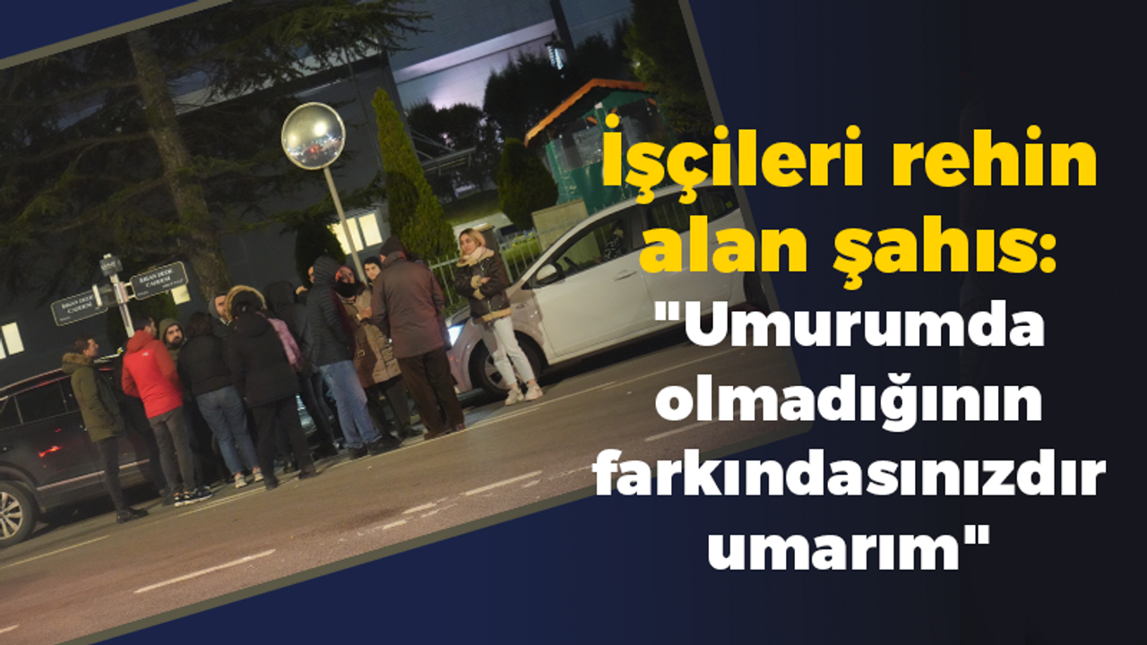 İşçileri rehin alan şahıs: "Umurumda olmadığının farkındasınızdır umarım"