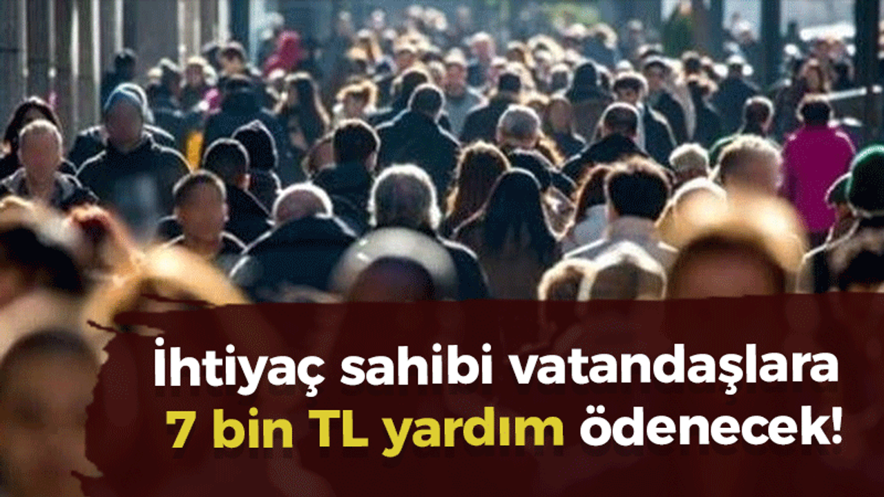 İhtiyaç sahibi vatandaşlara 7 bin TL yardım ödenecek!