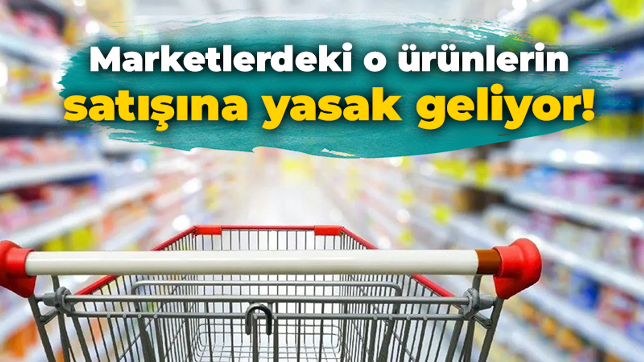 Marketlerdeki o ürünlerin satışına yasak geliyor!