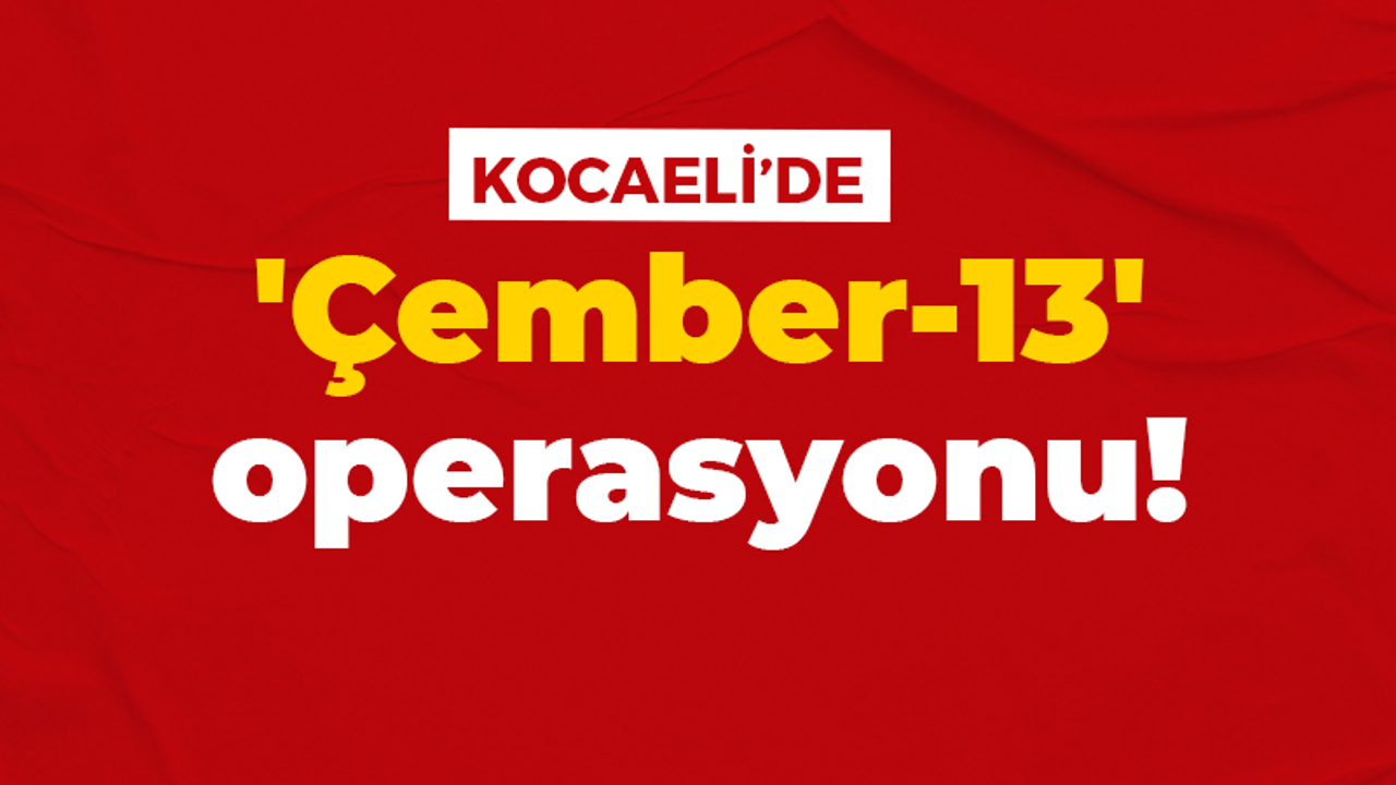 Kocaeli'de 'Çember-13' operasyonu!