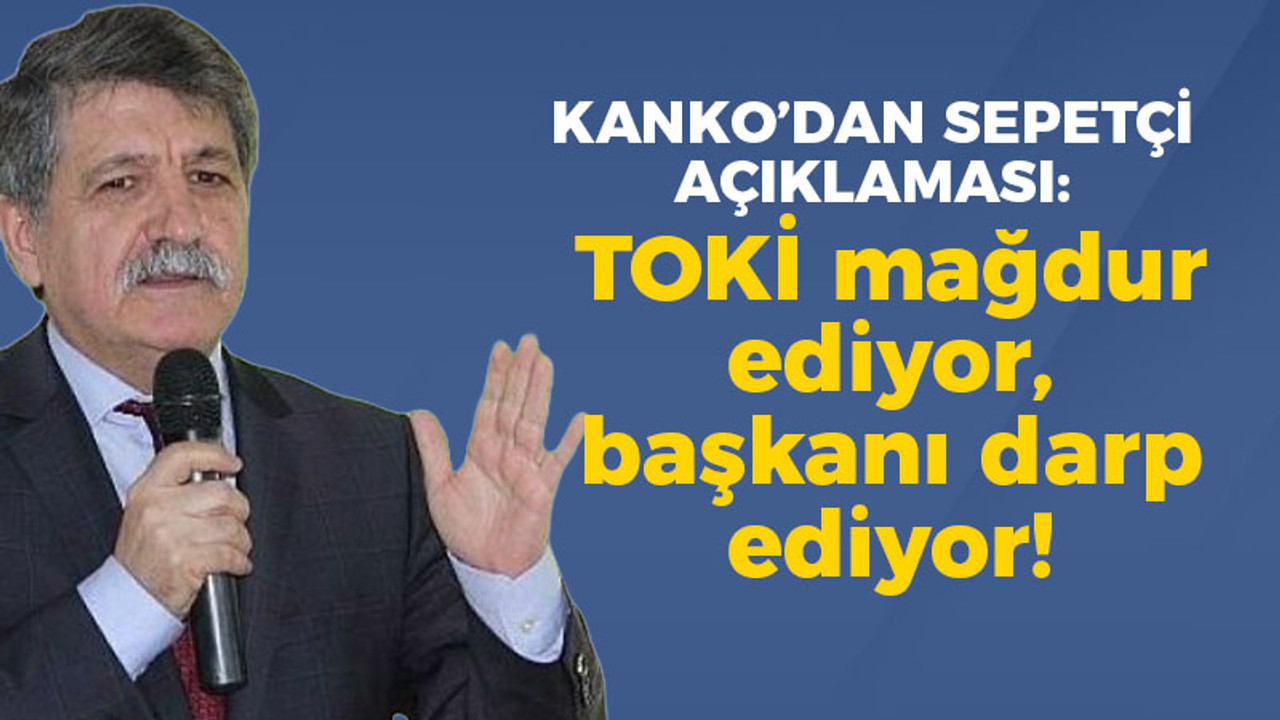 Kanko'dan Sepetçi açıklaması; "TOKİ mağdur ediyor, başkanı darp ediyor!"