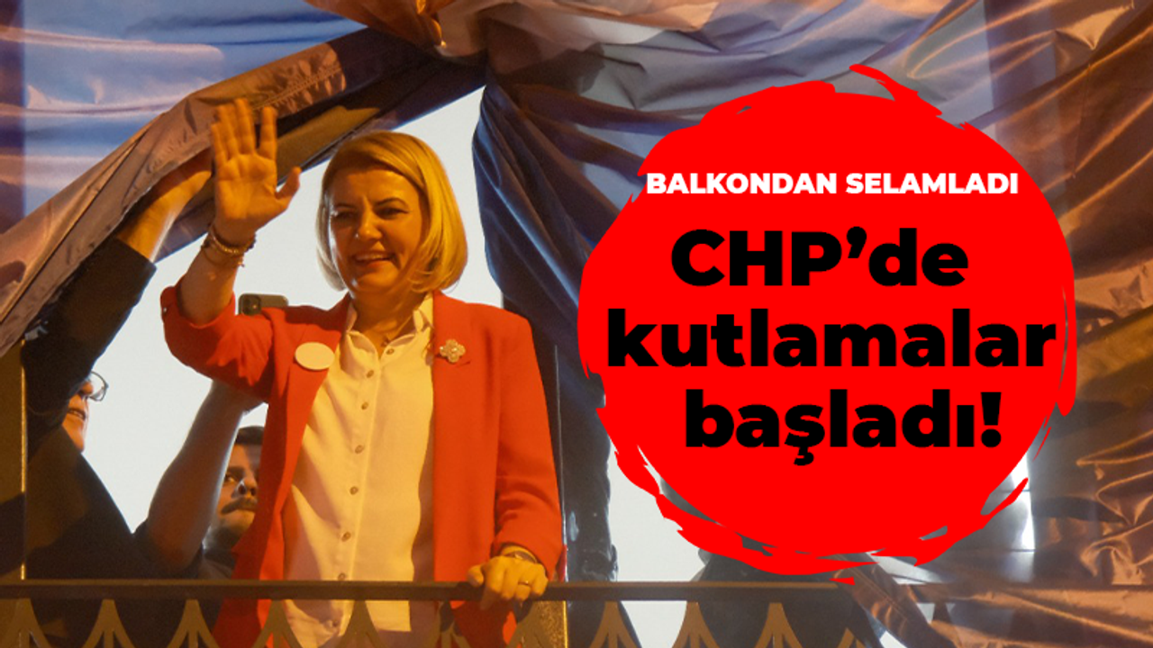 CHP’de kutlamalar başladı!