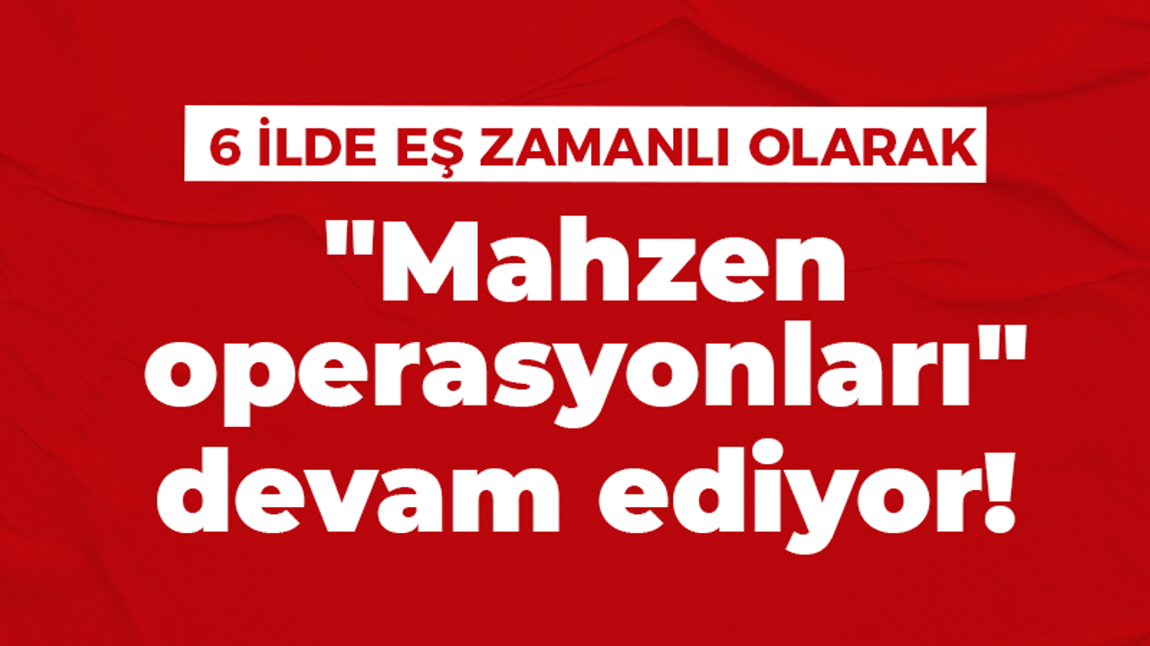 "Mahzen operasyonları" devam ediyor!