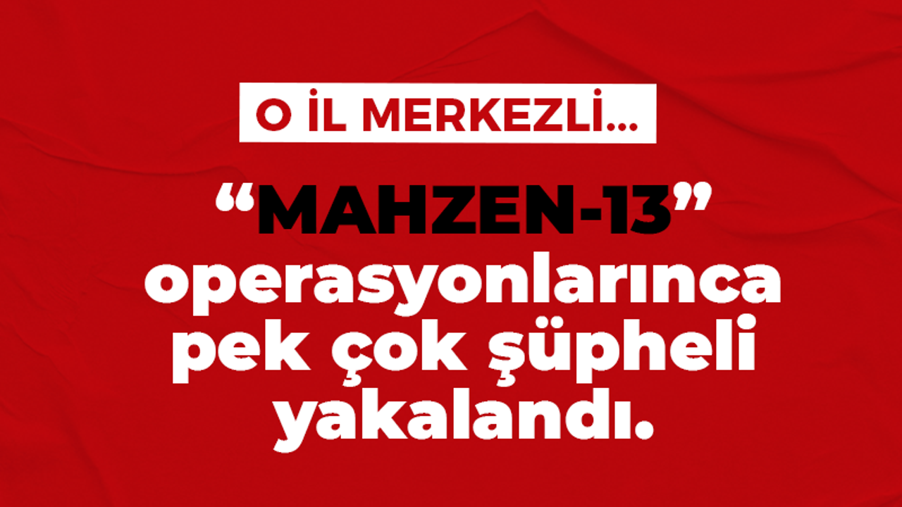 MAHZEN-13 operasyonları kapsamında pek çok şüpheli yakalandı.