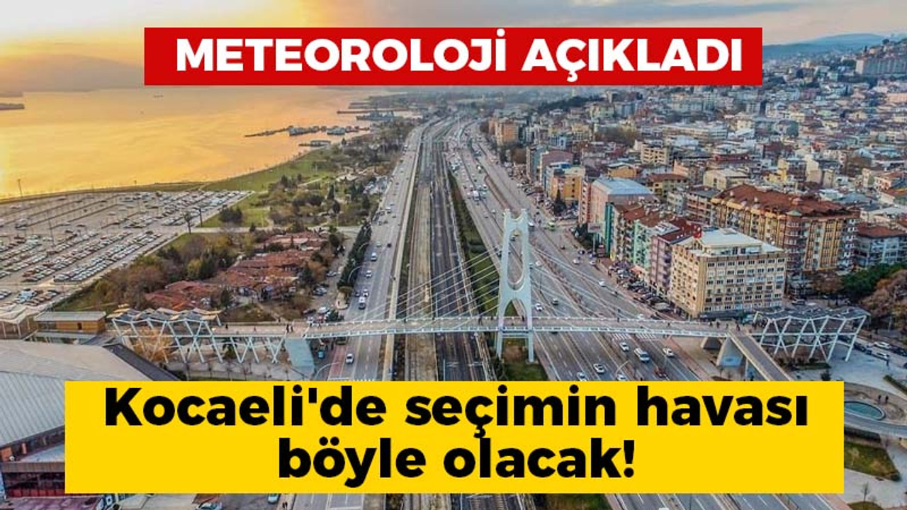 Meteoroloji açıkladı: Kocaeli'de seçimin havası böyle olacak!