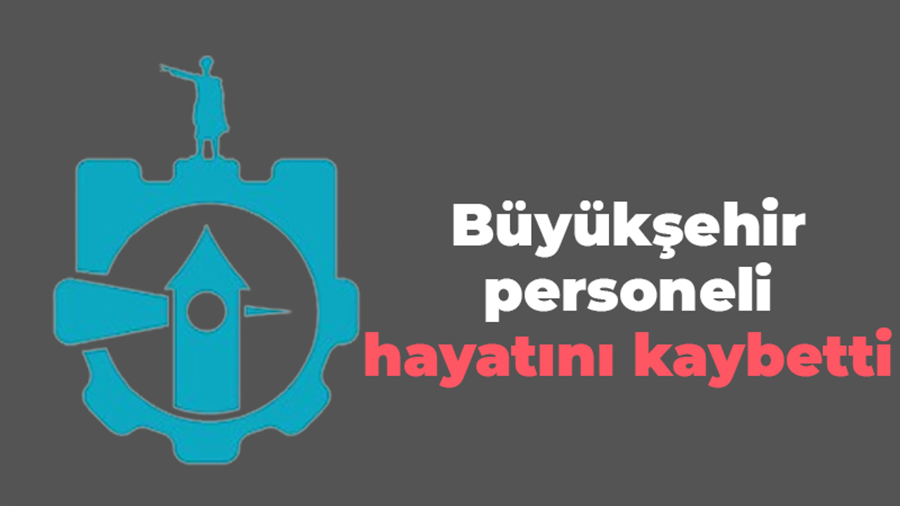 Büyükşehir personeli hayatını kaybetti