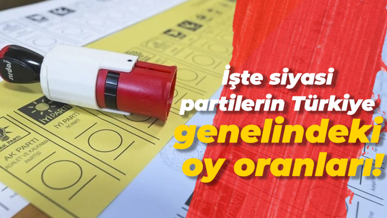 İşte siyasi partilerin Türkiye genelindeki oy oranları!