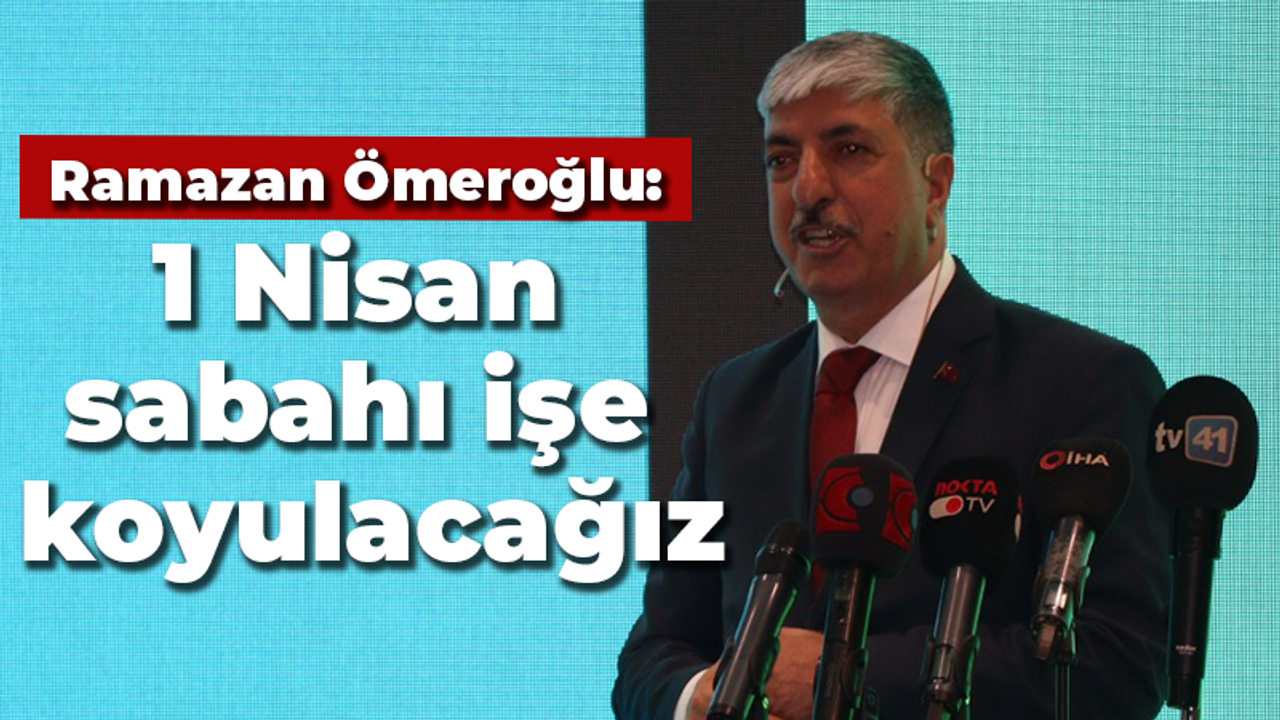 Ramazan Ömeroğlu: 1 Nisan sabahı işe koyulacağız