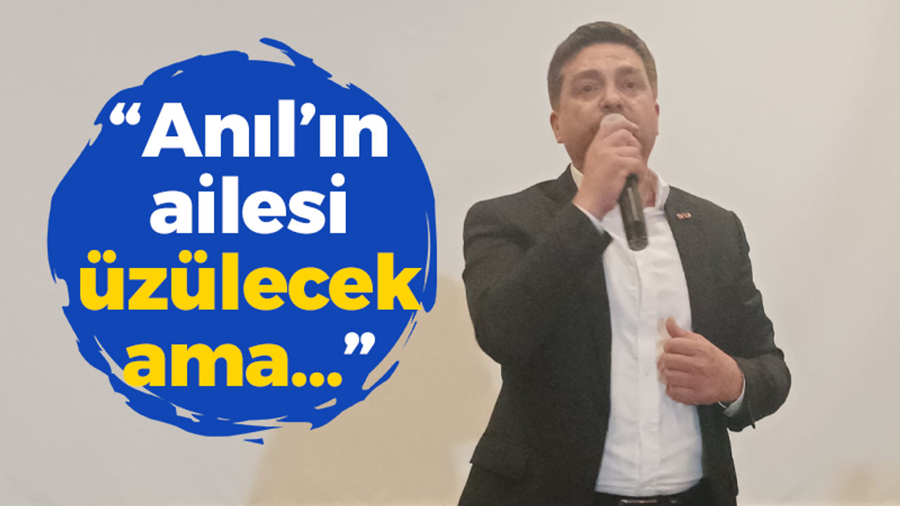 “Anıl’ın ailesi üzülecek ama…”