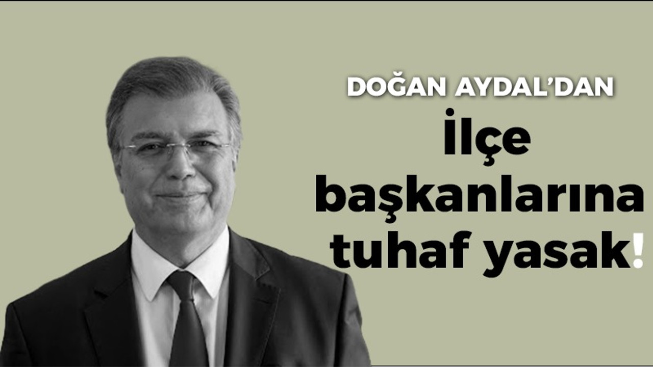 Doğan Aydal’dan ilçe başkanlarına tuhaf yasak!