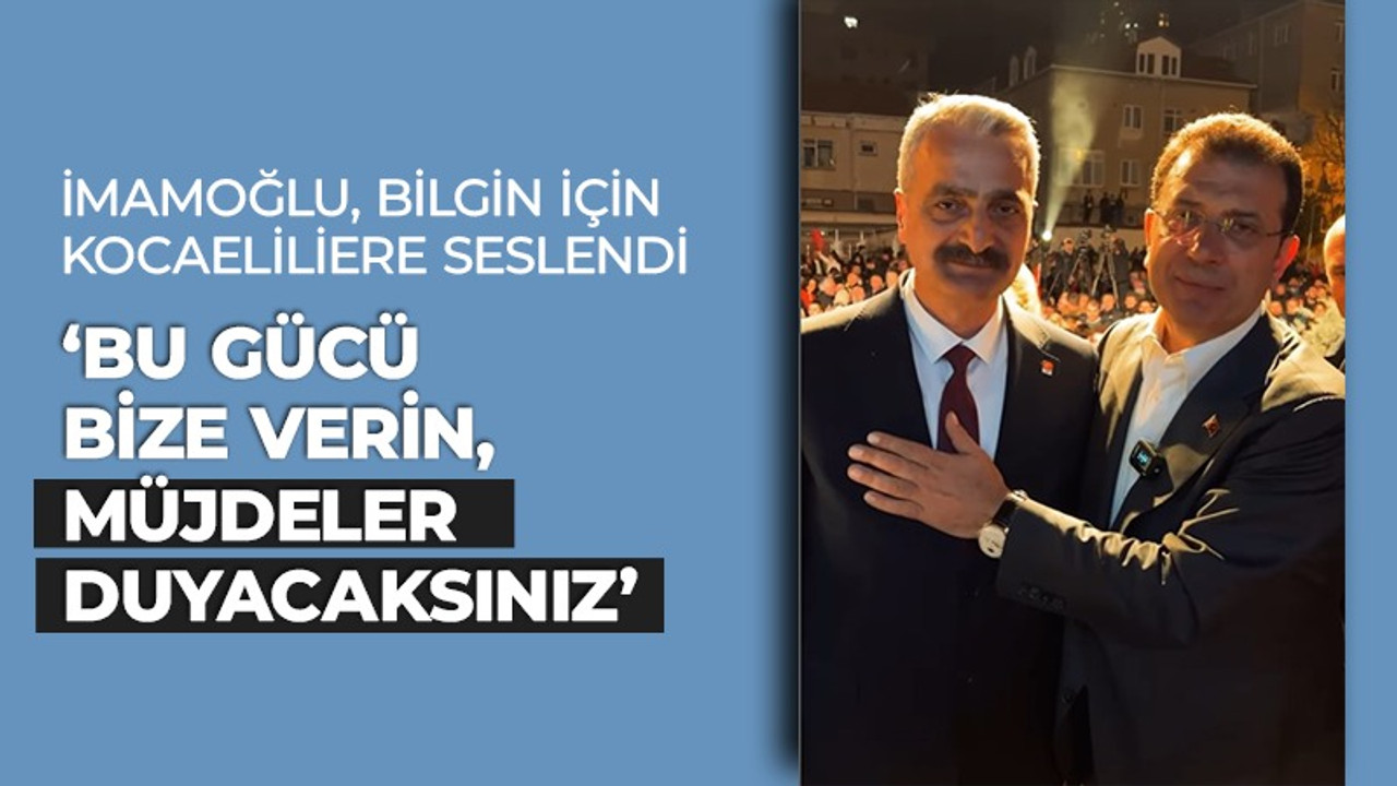 İmamoğlu, Bilgin için Kocaelilere seslendi: Bu gücü bize verin, müjdeler duyacaksınız