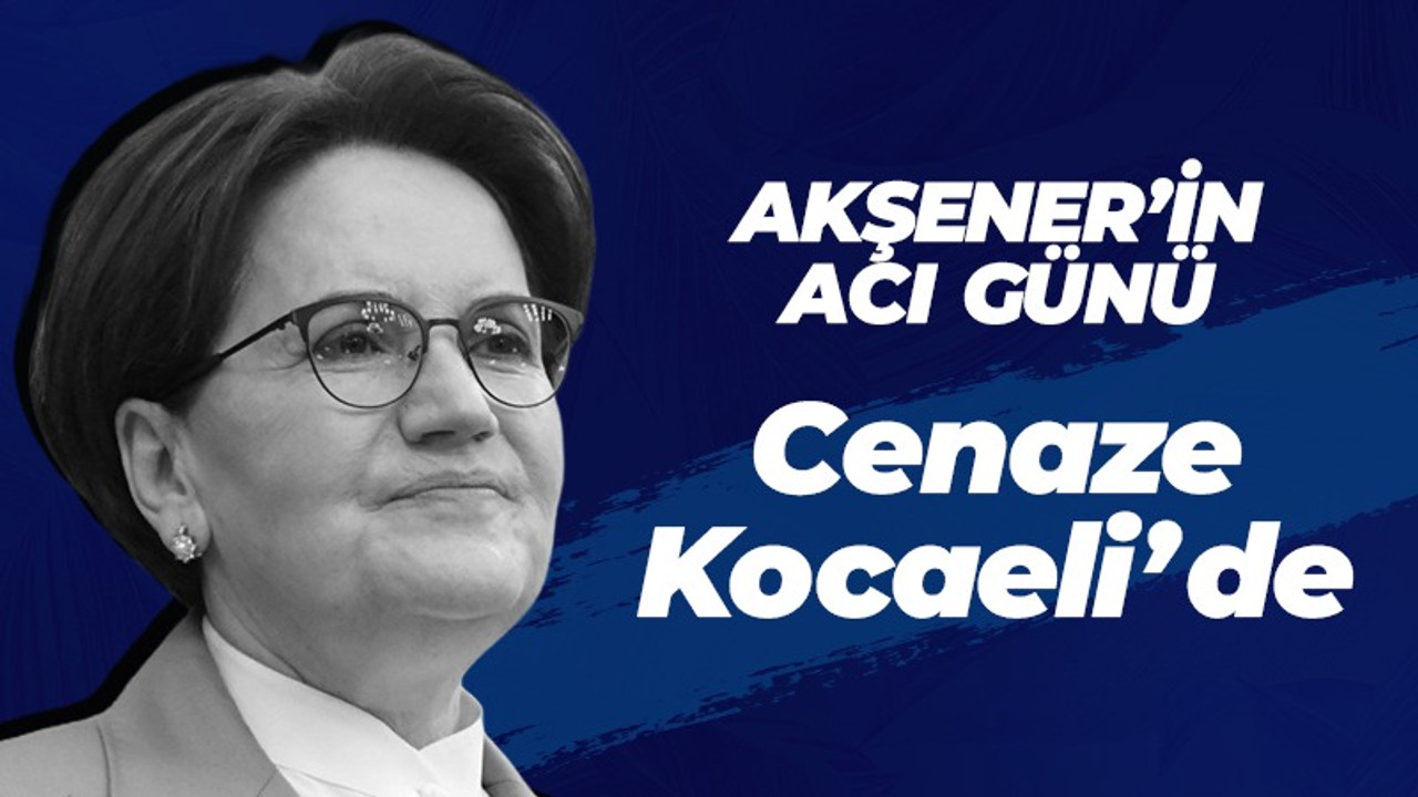 Akşener'in acı günü! Cenazesi Kocaeli'de