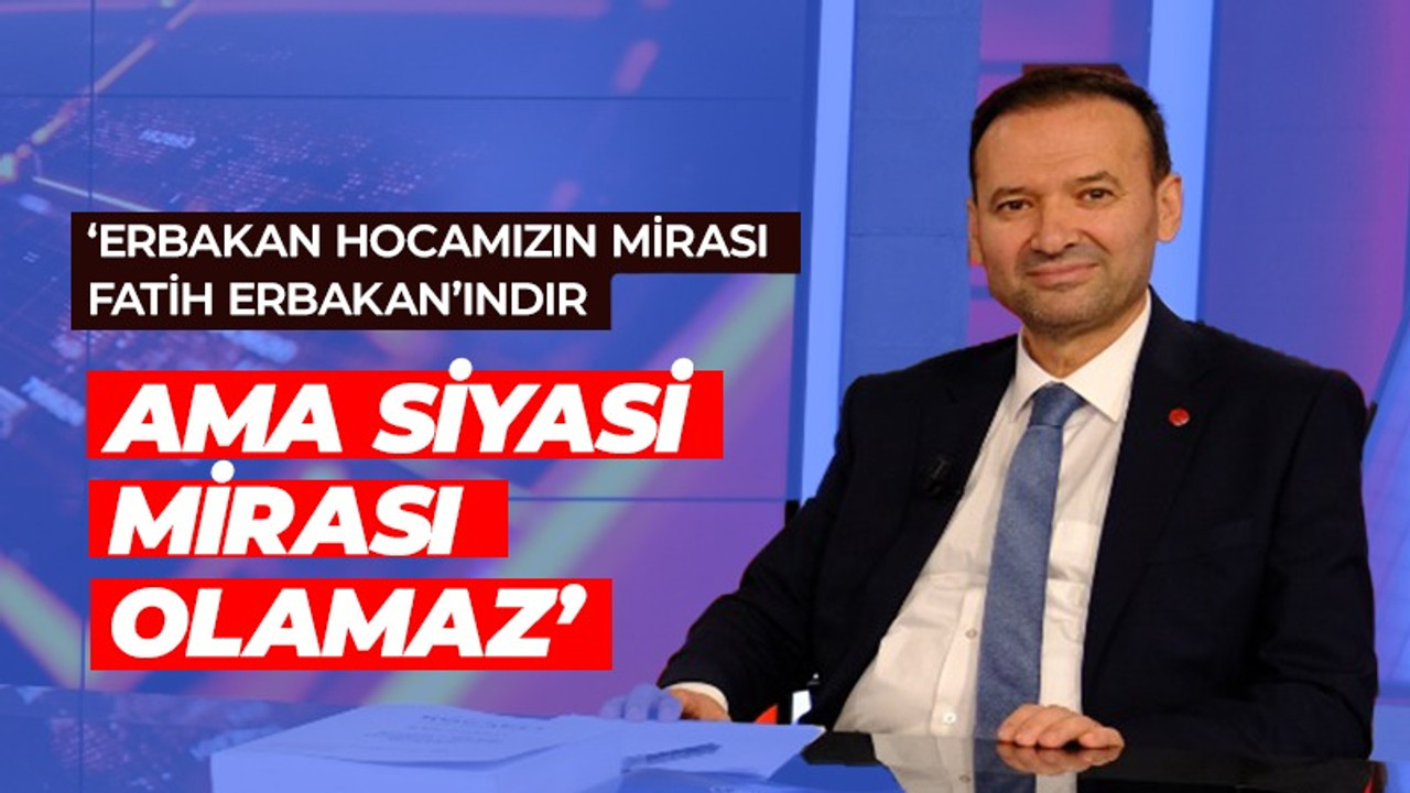 'Erbakan hocamızın mirası Fatih Erbakan'ındır ama siyasi mirası olamaz'