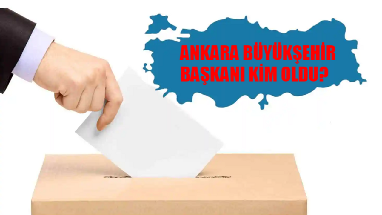 Ankara Büyükşehir Belediye Başkanı Kim Oldu? Ankara Büyükşehir Başkanı Hangi Partiden? 31 Mart Ankara Yerel Seçim Sonuçları