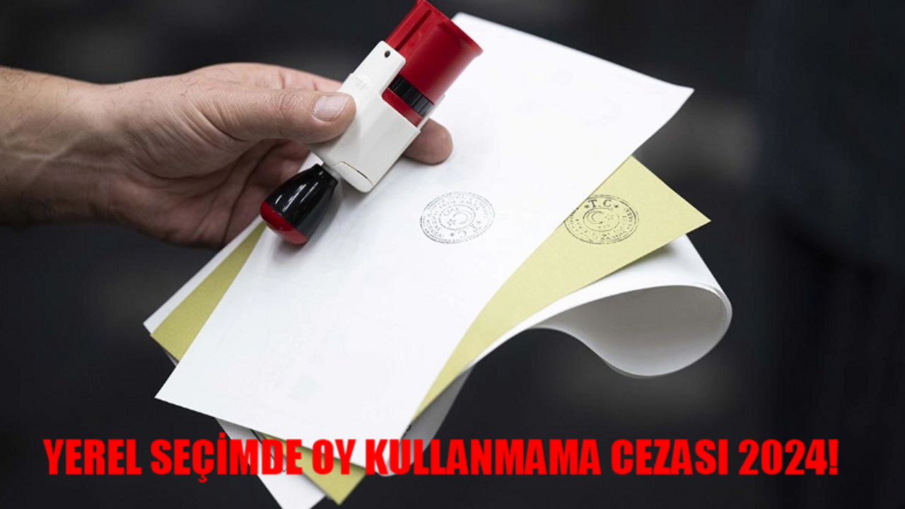 YEREL SEÇİMLERDE OY KULLANMAMA CEZASI 2024: Oy Kullanmamanın Cezası Var Mı 2024? 31 Mart Oy Vermeme Cezası Ne Kadar?