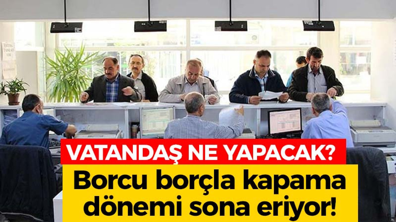 Vatandaş ne yapacak? Borcu borçla kapama dönemi sona eriyor!