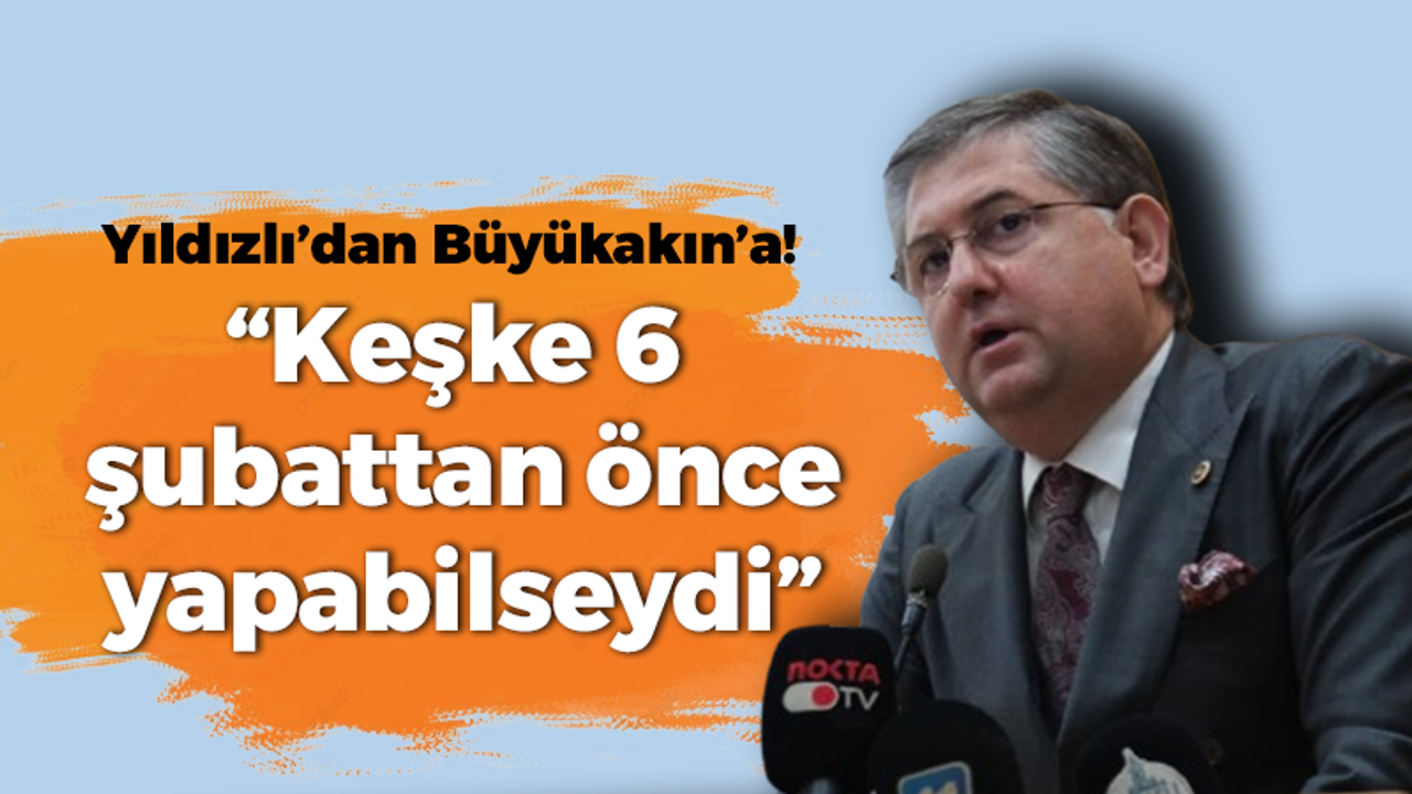 Yıldızlı’dan Büyükakın’a! “Keşke 6 şubattan önce yapabilseydi”